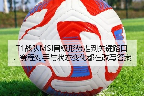 T1战队MSI晋级形势走到关键路口，赛程对手与状态变化都在改写答案